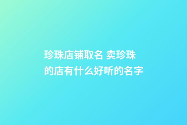 珍珠店铺取名 卖珍珠的店有什么好听的名字-第1张-店铺起名-玄机派